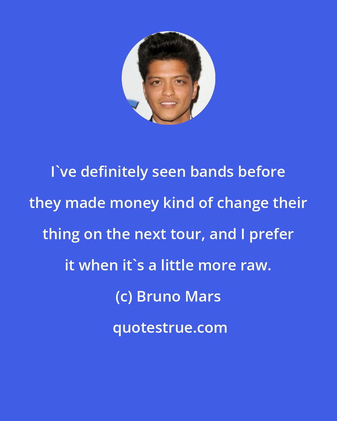 Bruno Mars: I've definitely seen bands before they made money kind of change their thing on the next tour, and I prefer it when it's a little more raw.