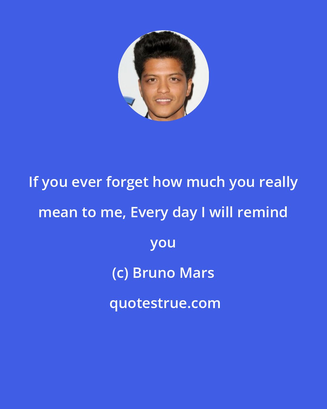 Bruno Mars: If you ever forget how much you really mean to me, Every day I will remind you