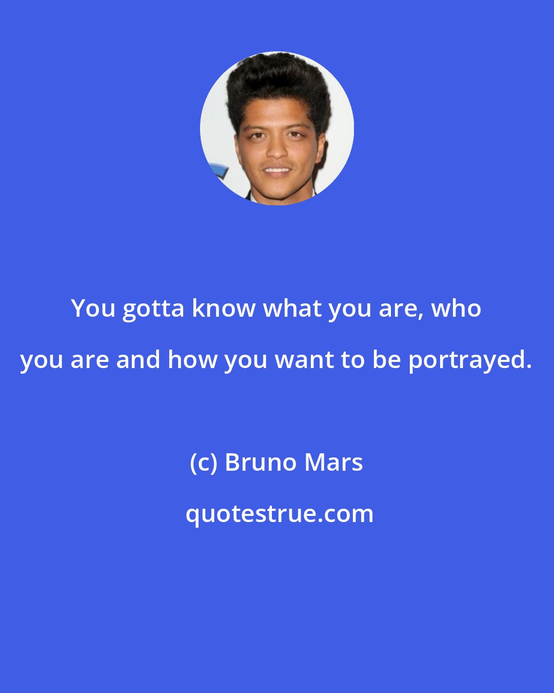 Bruno Mars: You gotta know what you are, who you are and how you want to be portrayed.