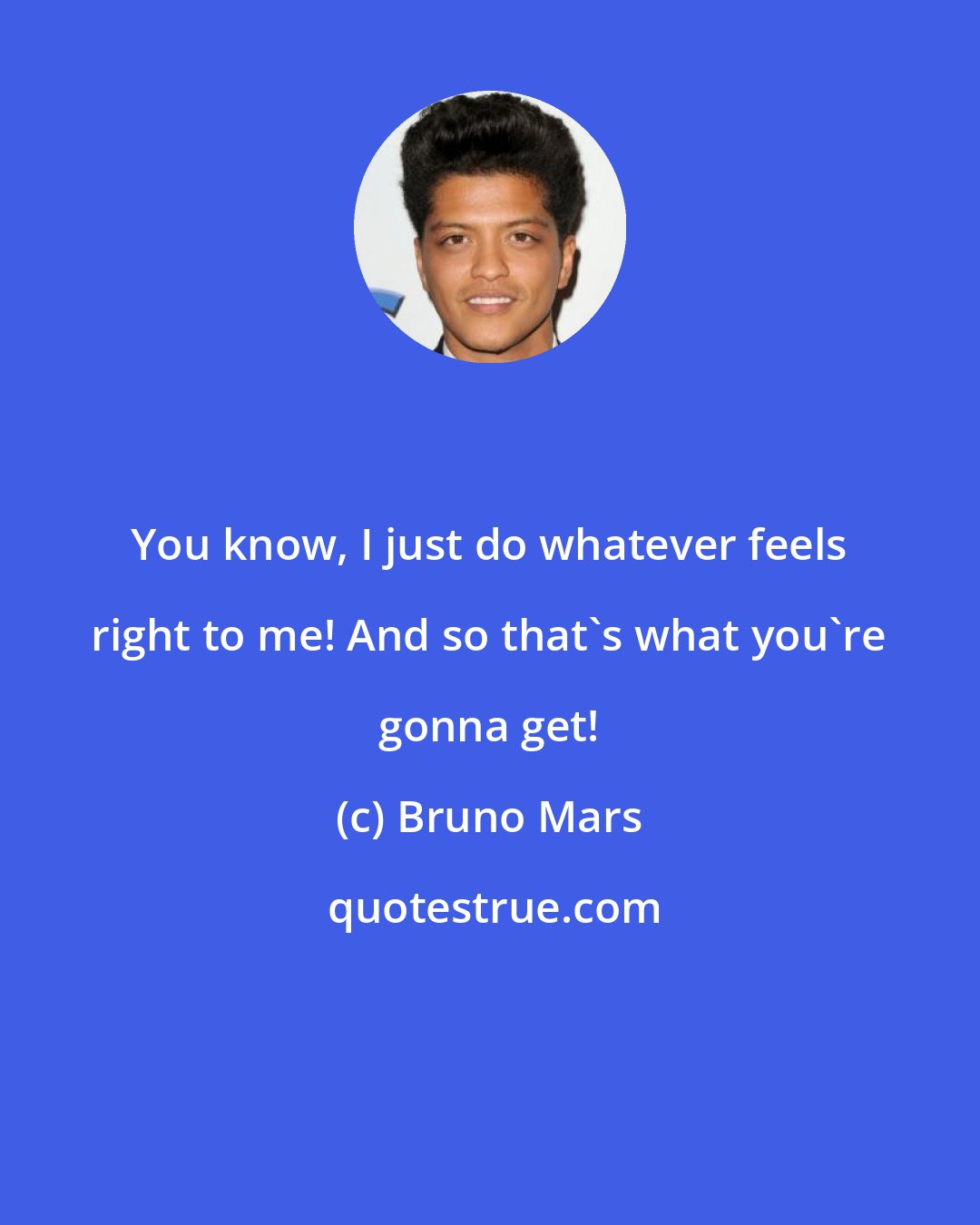 Bruno Mars: You know, I just do whatever feels right to me! And so that's what you're gonna get!