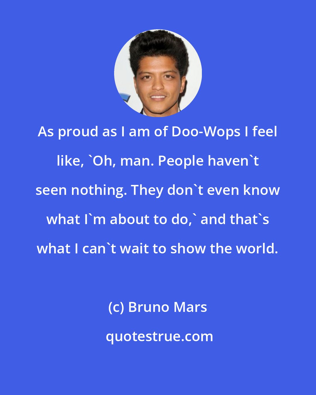 Bruno Mars: As proud as I am of Doo-Wops I feel like, 'Oh, man. People haven't seen nothing. They don't even know what I'm about to do,' and that's what I can't wait to show the world.