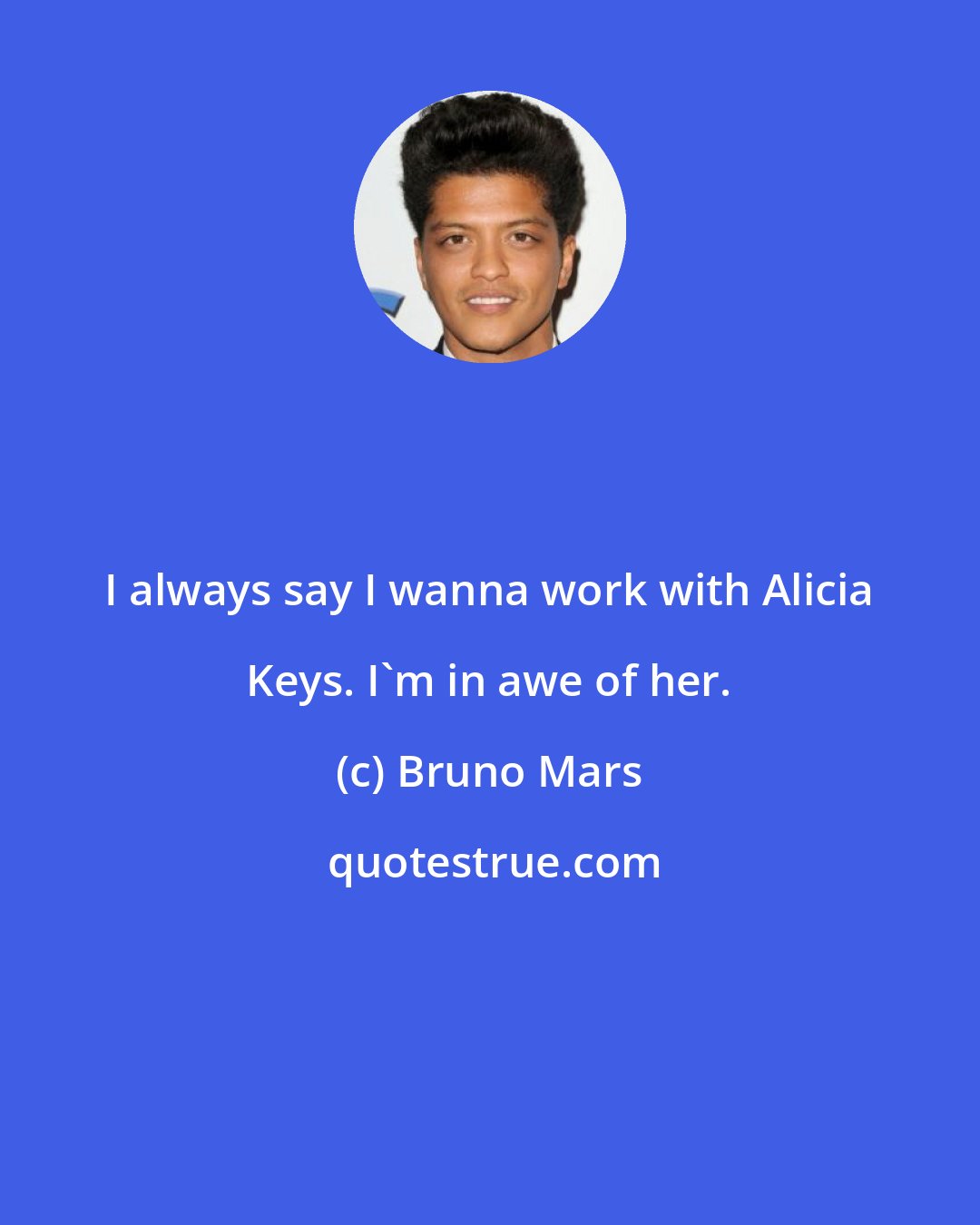 Bruno Mars: I always say I wanna work with Alicia Keys. I'm in awe of her.