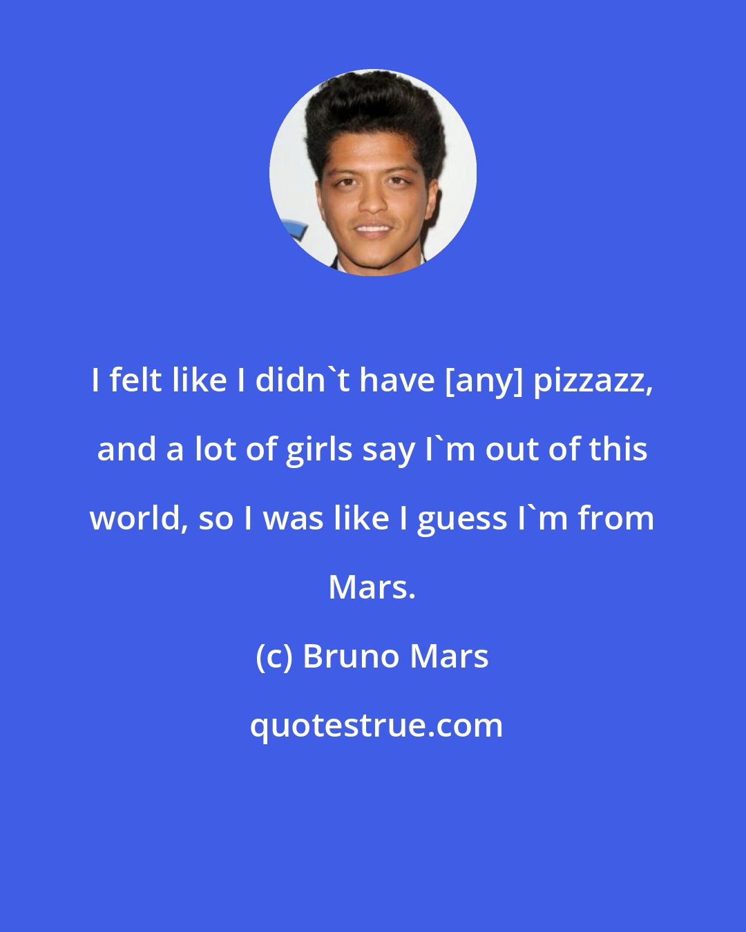 Bruno Mars: I felt like I didn't have [any] pizzazz, and a lot of girls say I'm out of this world, so I was like I guess I'm from Mars.