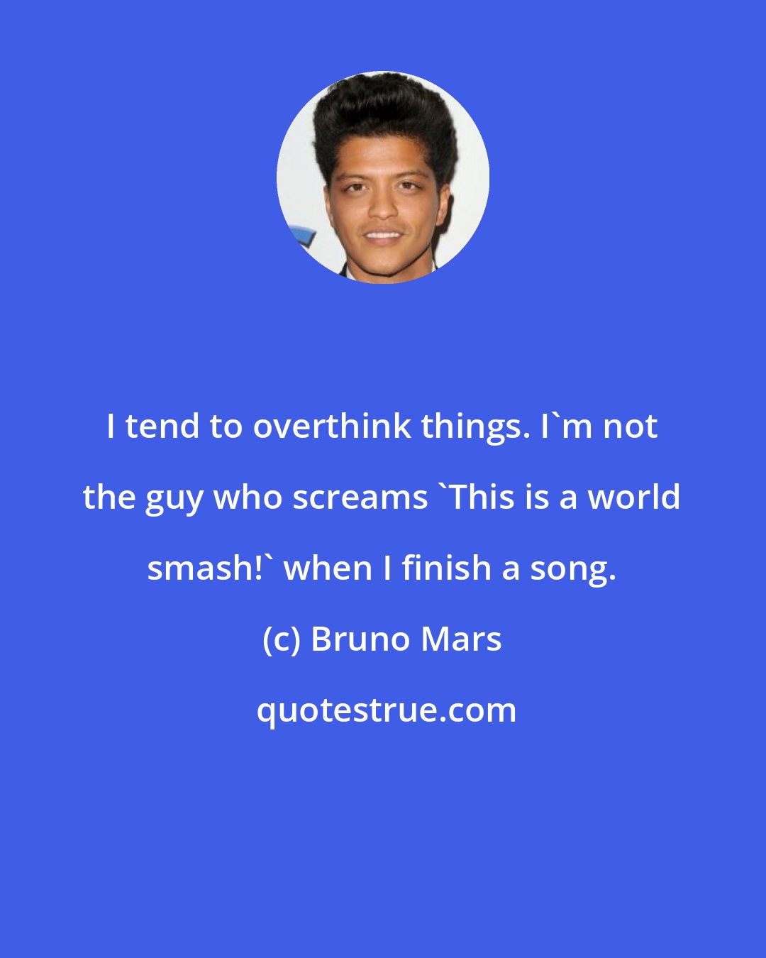 Bruno Mars: I tend to overthink things. I'm not the guy who screams 'This is a world smash!' when I finish a song.