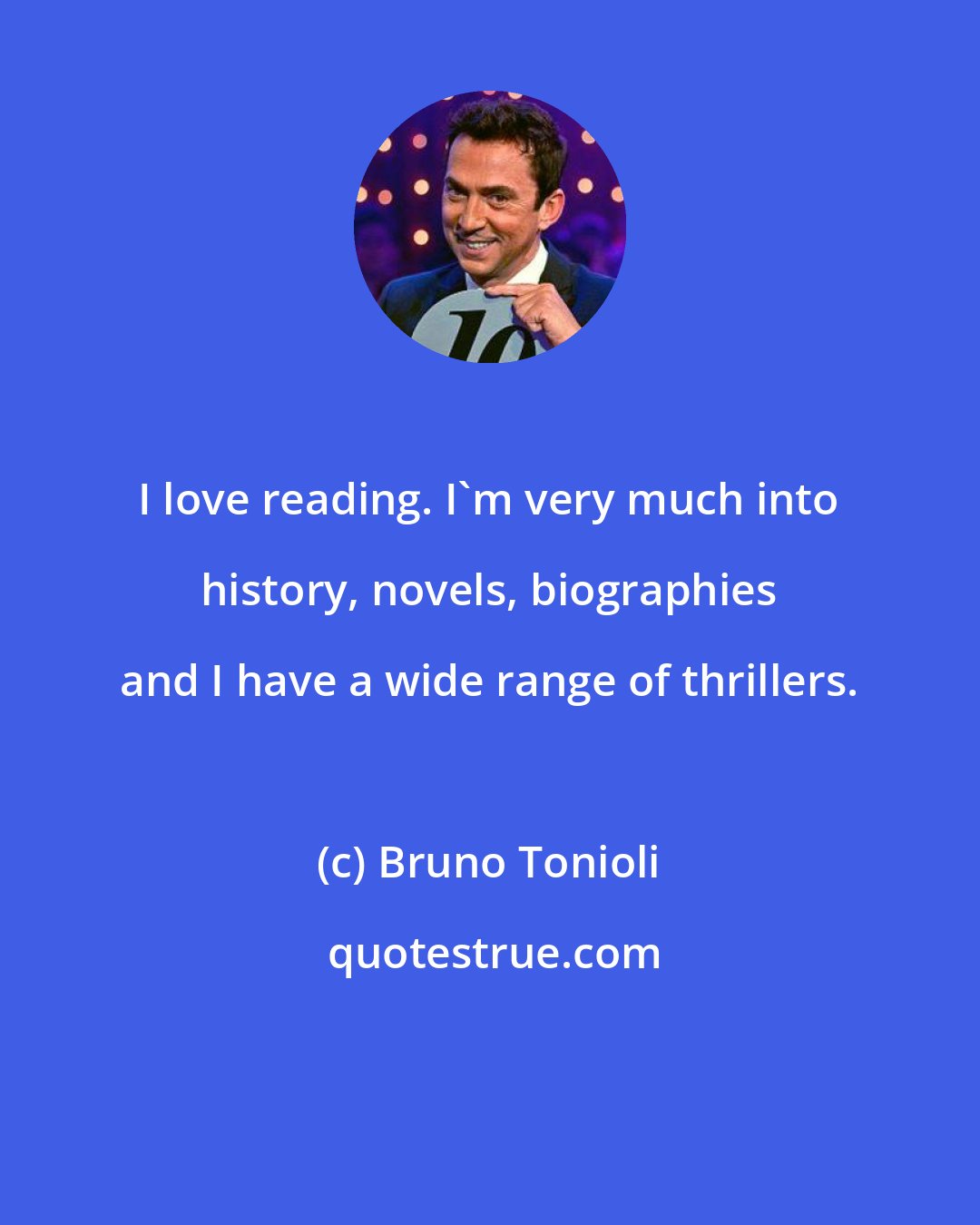 Bruno Tonioli: I love reading. I'm very much into history, novels, biographies and I have a wide range of thrillers.