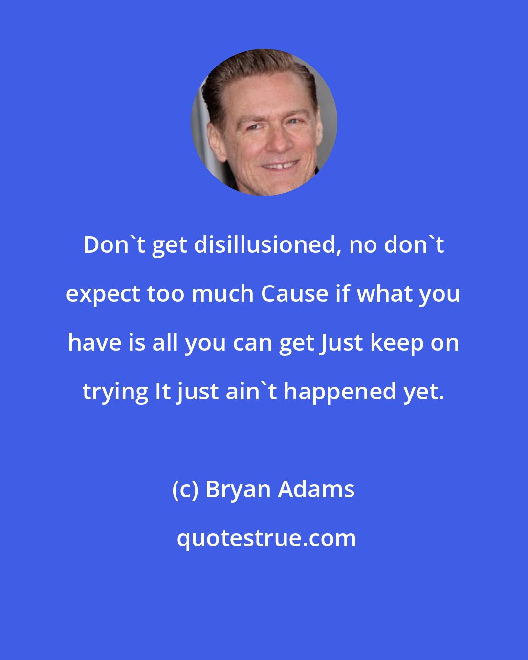 Bryan Adams: Don't get disillusioned, no don't expect too much Cause if what you have is all you can get Just keep on trying It just ain't happened yet.