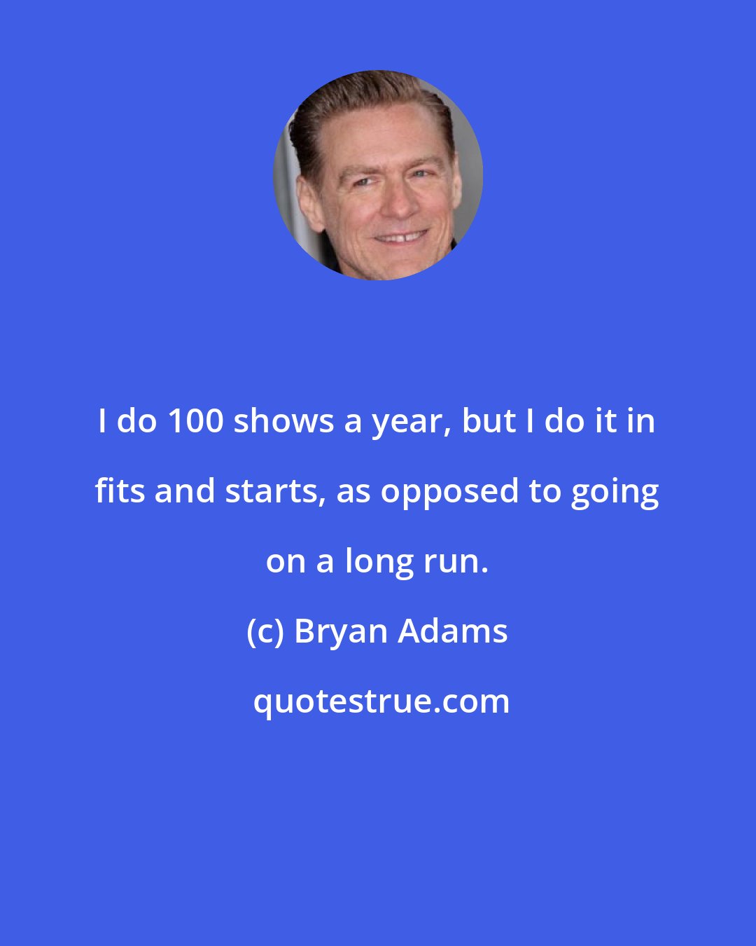 Bryan Adams: I do 100 shows a year, but I do it in fits and starts, as opposed to going on a long run.