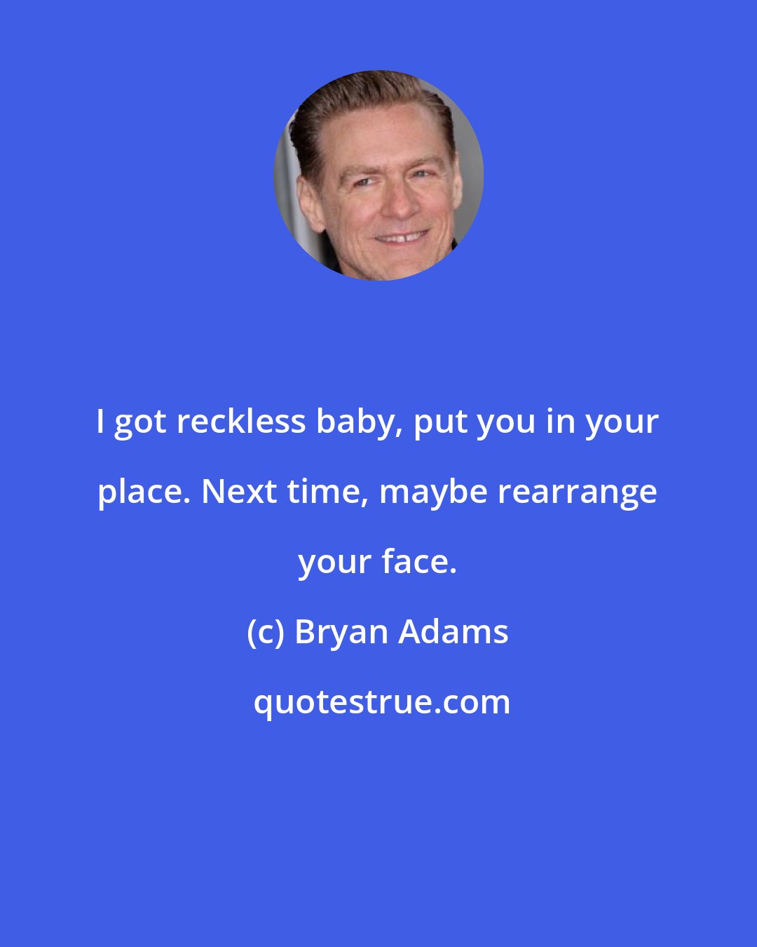 Bryan Adams: I got reckless baby, put you in your place. Next time, maybe rearrange your face.