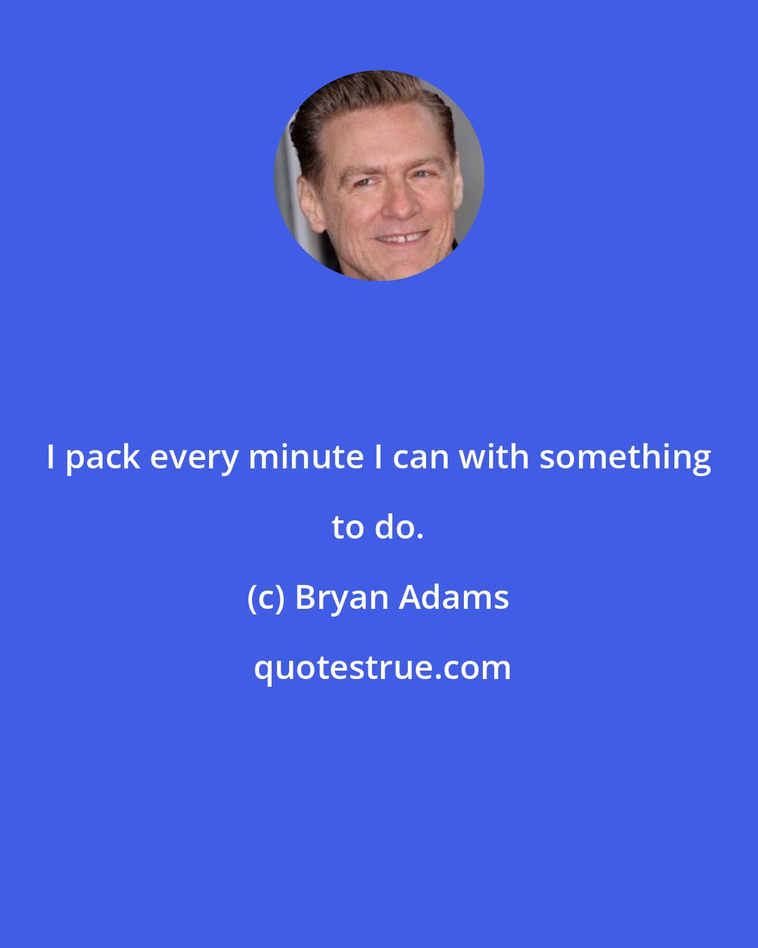 Bryan Adams: I pack every minute I can with something to do.