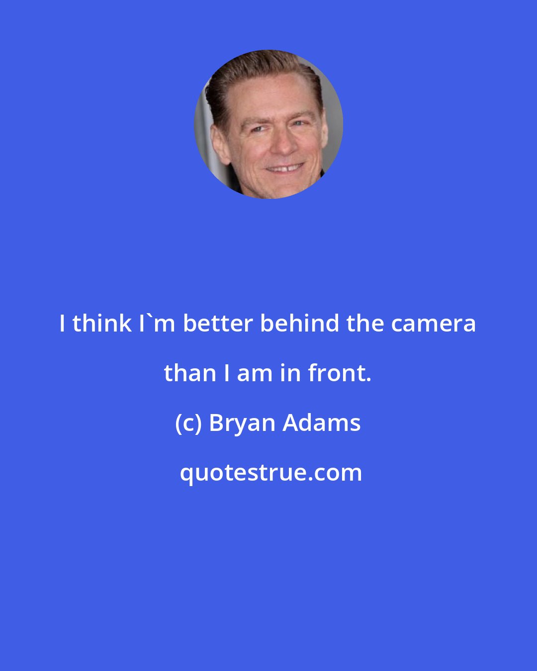 Bryan Adams: I think I'm better behind the camera than I am in front.