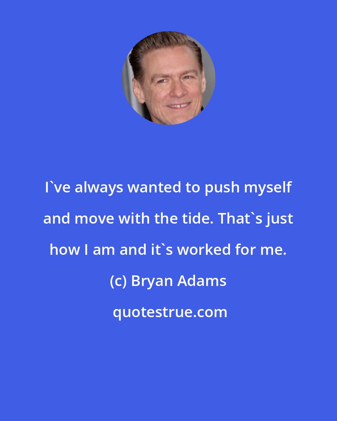 Bryan Adams: I've always wanted to push myself and move with the tide. That's just how I am and it's worked for me.