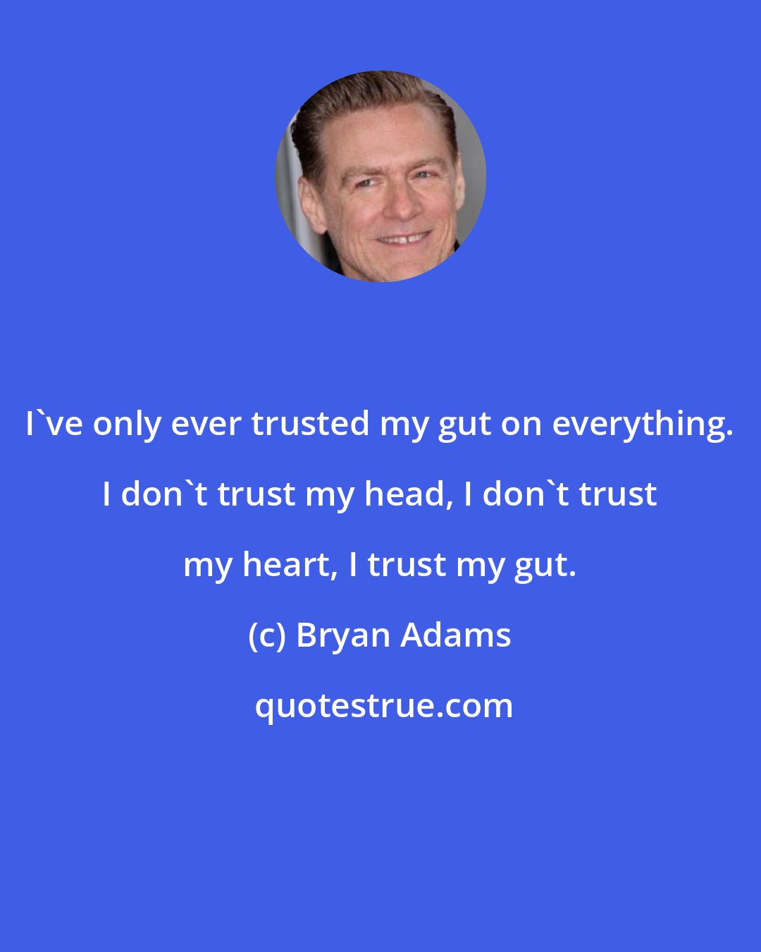 Bryan Adams: I've only ever trusted my gut on everything. I don't trust my head, I don't trust my heart, I trust my gut.