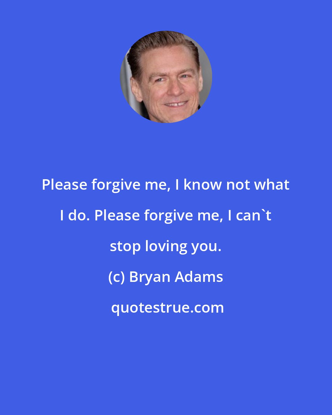 Bryan Adams: Please forgive me, I know not what I do. Please forgive me, I can't stop loving you.