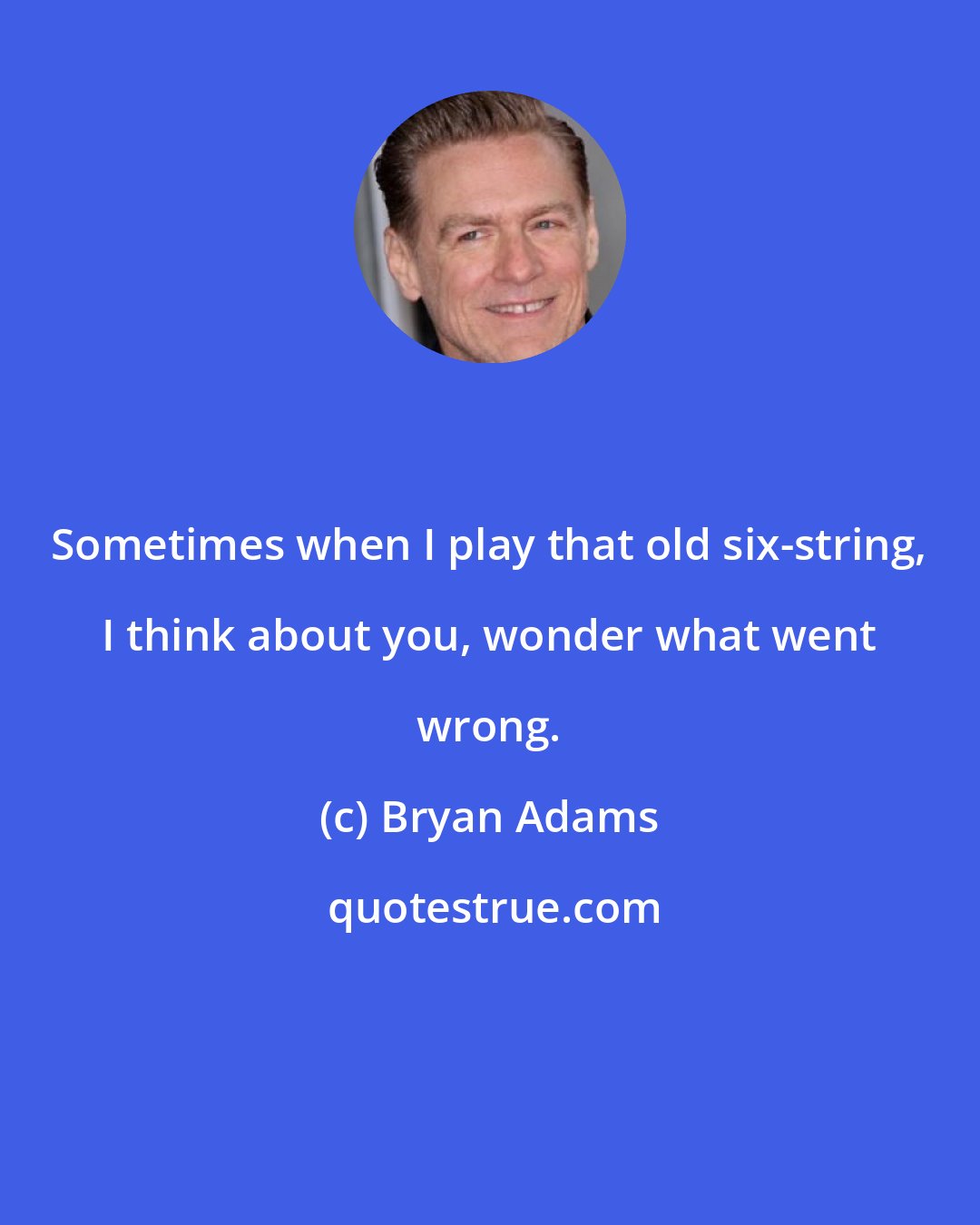 Bryan Adams: Sometimes when I play that old six-string, I think about you, wonder what went wrong.