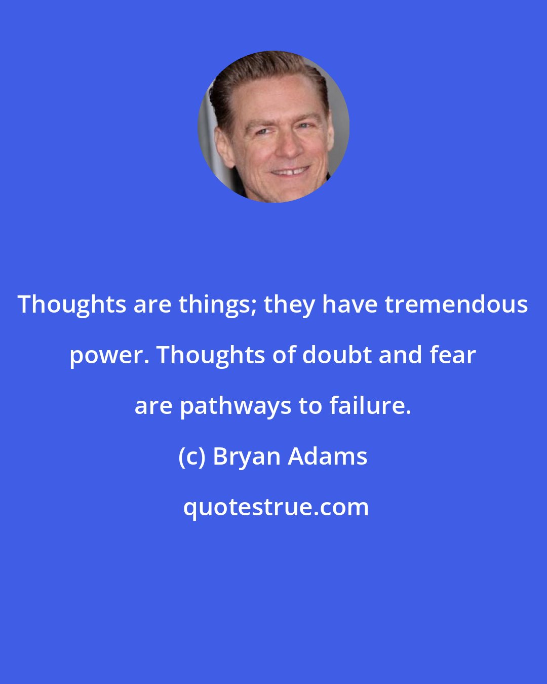 Bryan Adams: Thoughts are things; they have tremendous power. Thoughts of doubt and fear are pathways to failure.