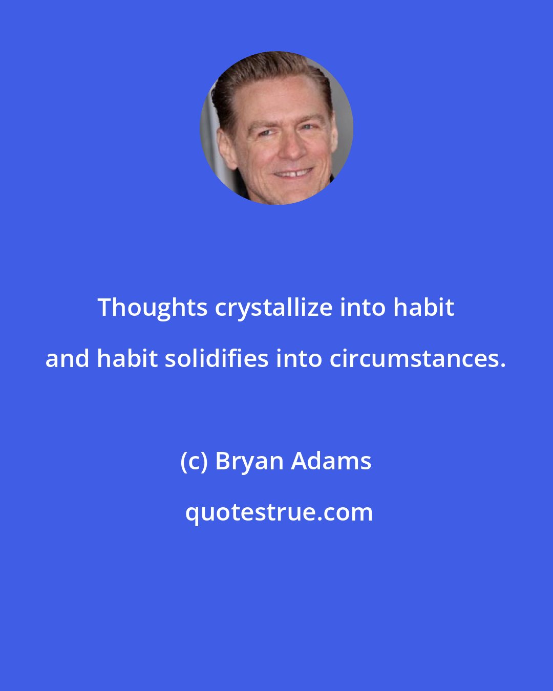 Bryan Adams: Thoughts crystallize into habit and habit solidifies into circumstances.