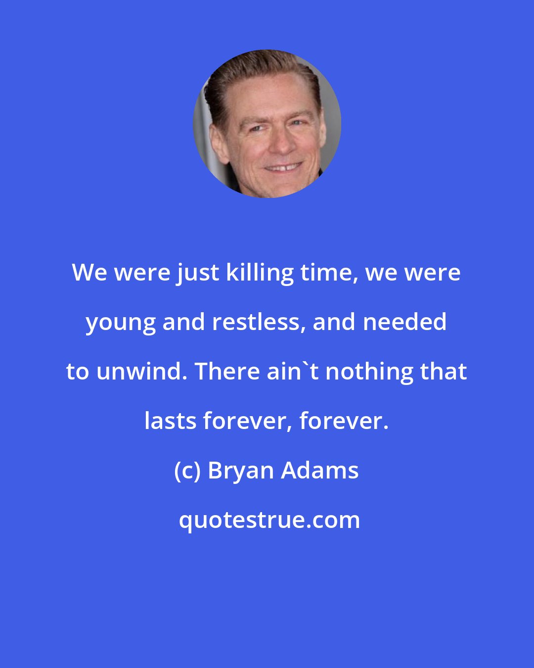 Bryan Adams: We were just killing time, we were young and restless, and needed to unwind. There ain't nothing that lasts forever, forever.