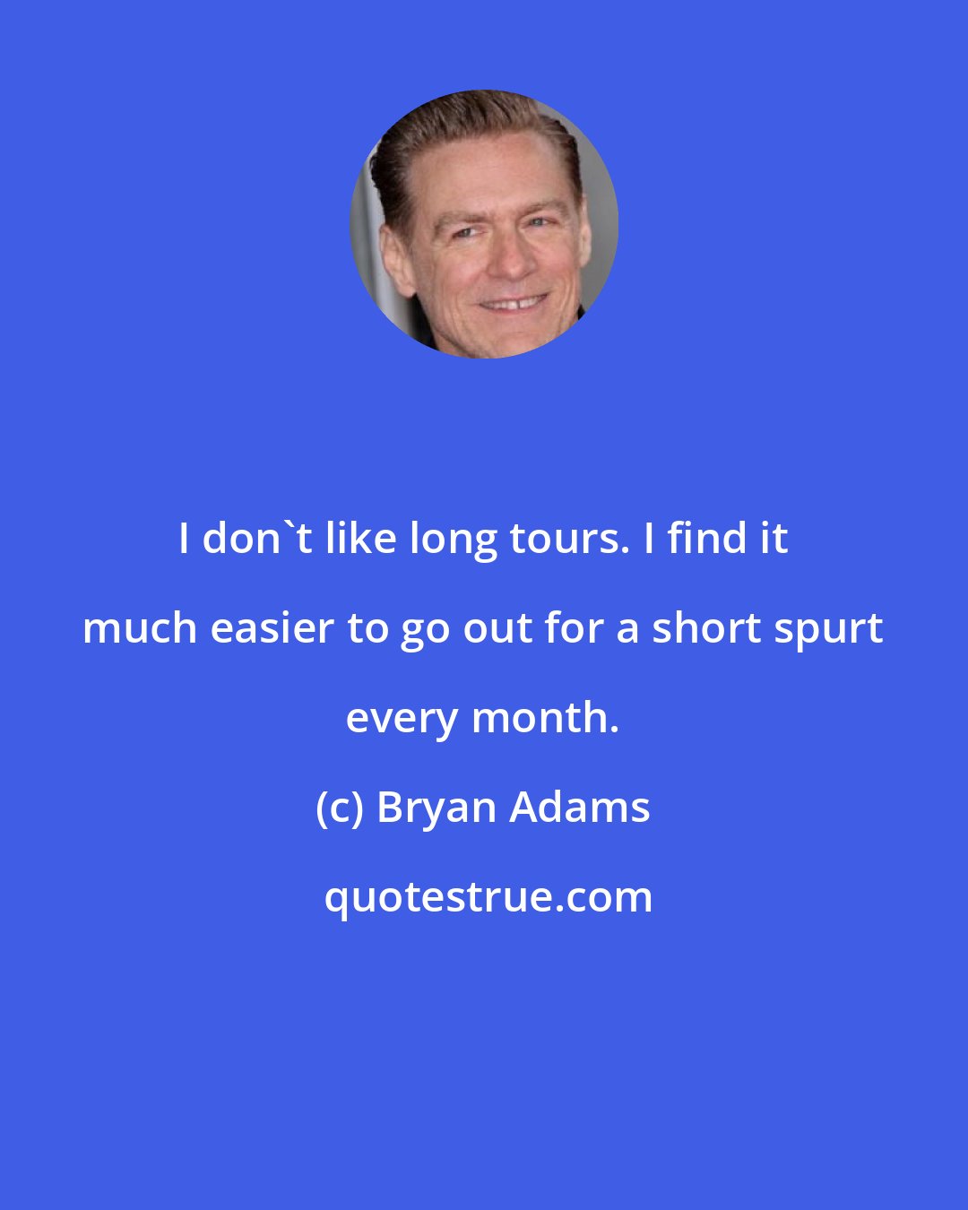 Bryan Adams: I don't like long tours. I find it much easier to go out for a short spurt every month.