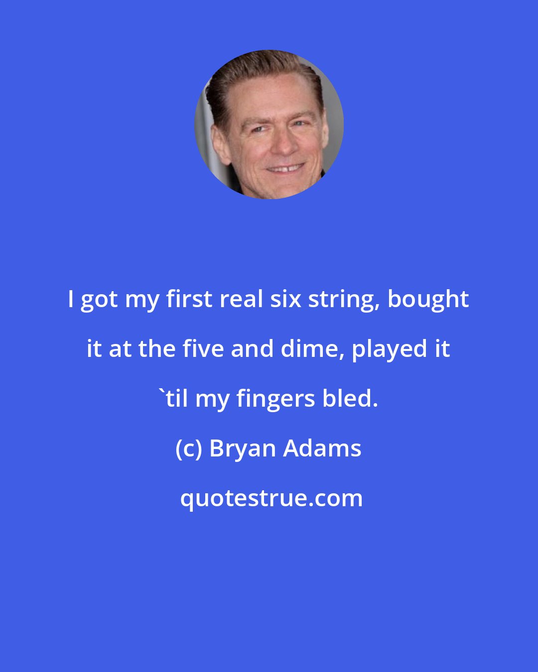 Bryan Adams: I got my first real six string, bought it at the five and dime, played it 'til my fingers bled.