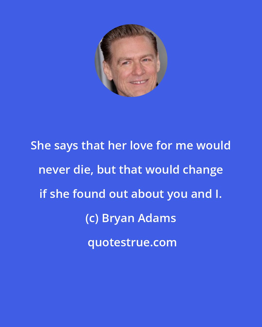 Bryan Adams: She says that her love for me would never die, but that would change if she found out about you and I.