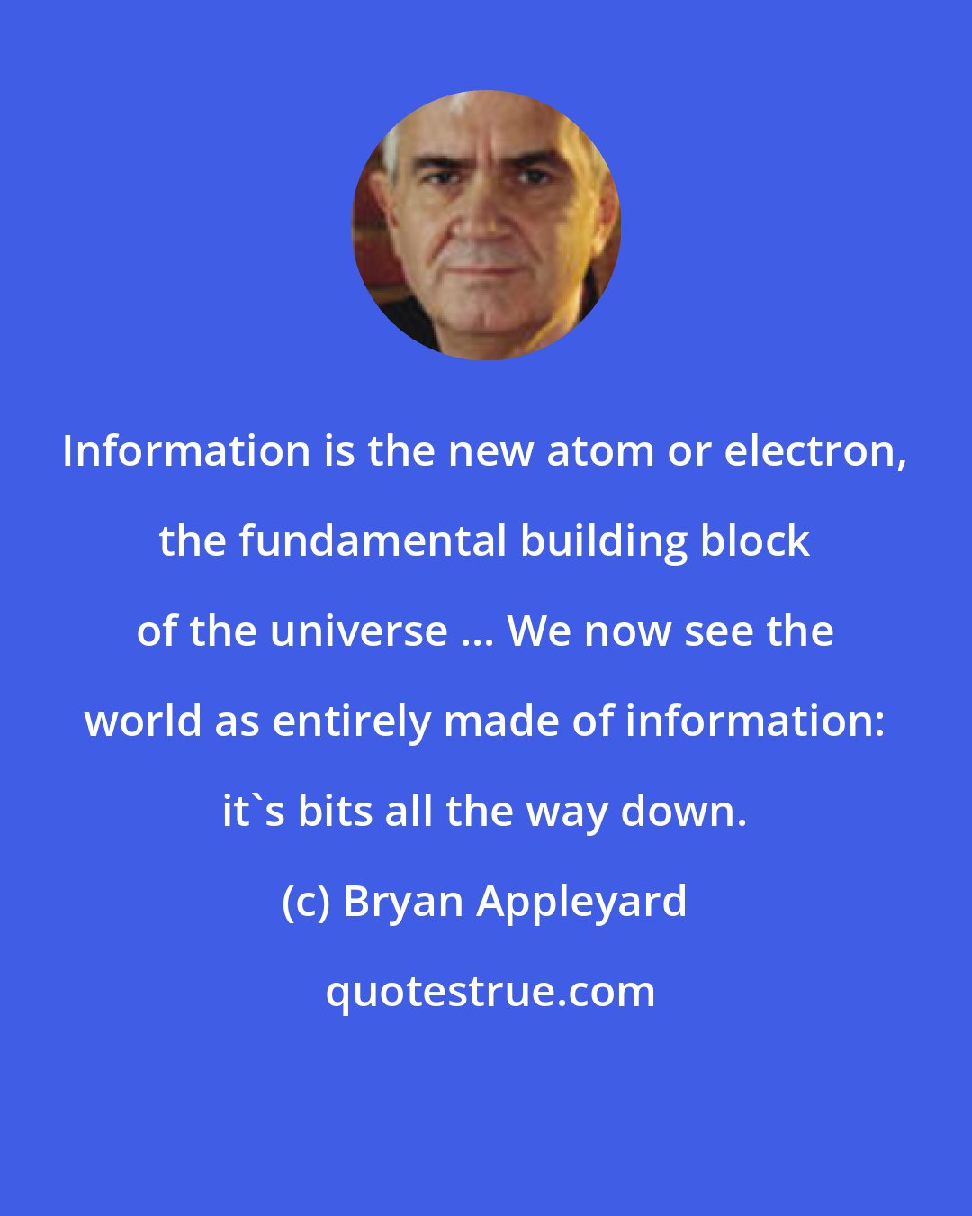 Bryan Appleyard: Information is the new atom or electron, the fundamental building block of the universe ... We now see the world as entirely made of information: it's bits all the way down.