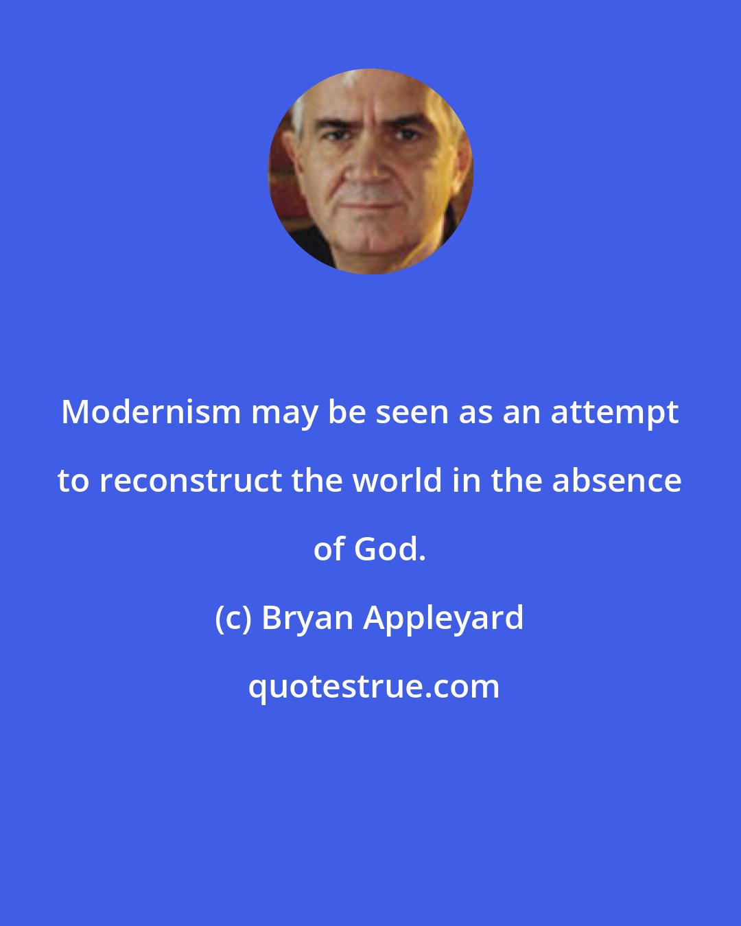 Bryan Appleyard: Modernism may be seen as an attempt to reconstruct the world in the absence of God.