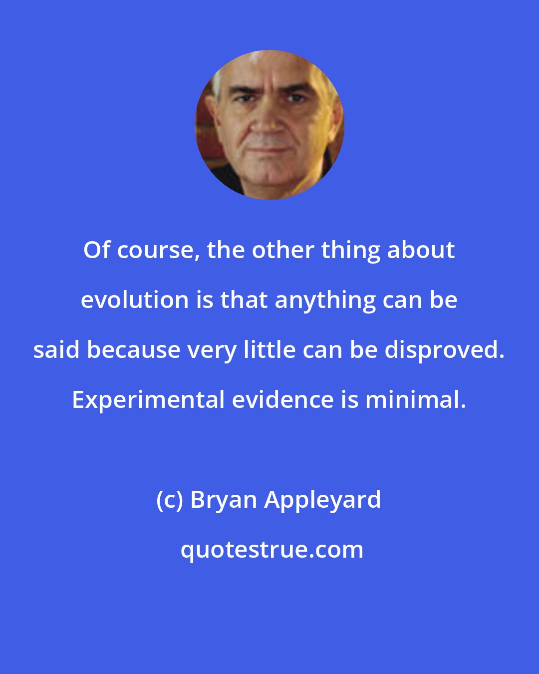 Bryan Appleyard: Of course, the other thing about evolution is that anything can be said because very little can be disproved. Experimental evidence is minimal.