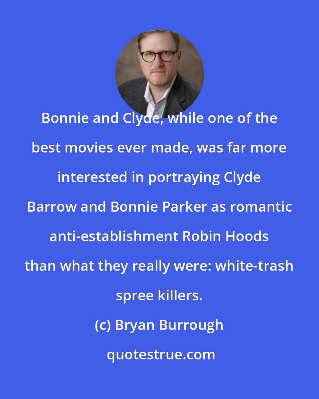 Bryan Burrough: Bonnie and Clyde, while one of the best movies ever made, was far more interested in portraying Clyde Barrow and Bonnie Parker as romantic anti-establishment Robin Hoods than what they really were: white-trash spree killers.