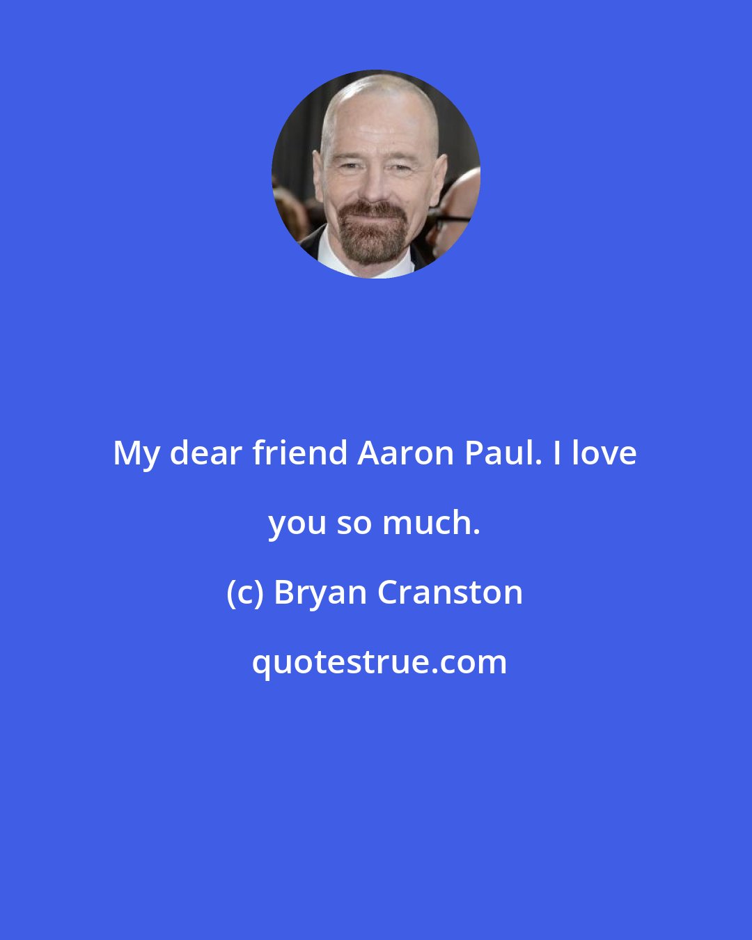 Bryan Cranston: My dear friend Aaron Paul. I love you so much.