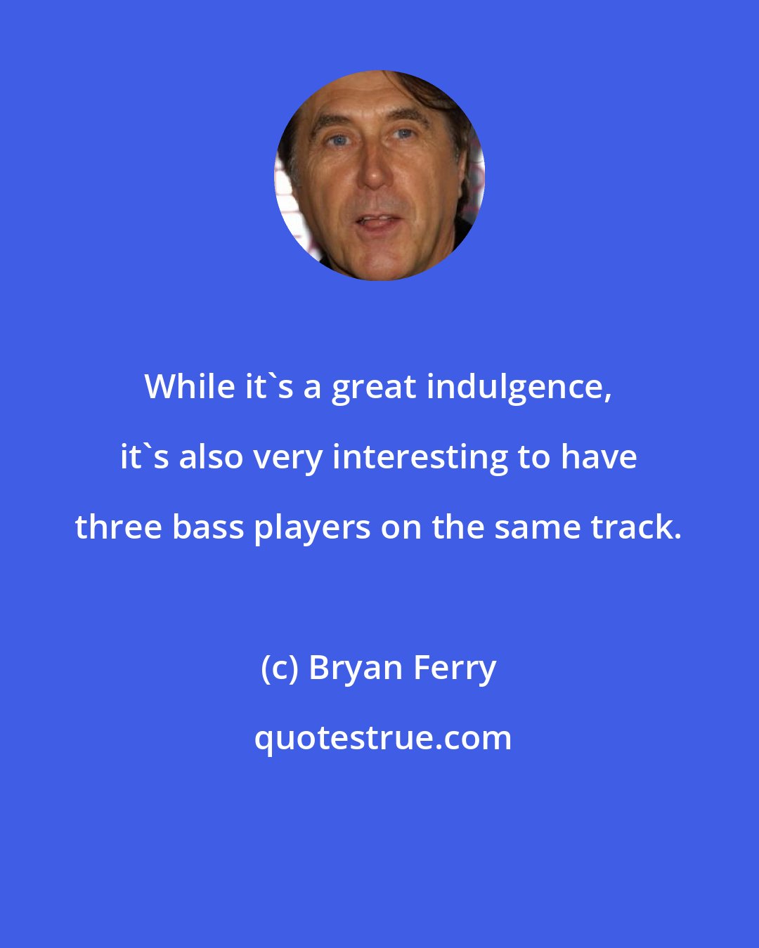 Bryan Ferry: While it's a great indulgence, it's also very interesting to have three bass players on the same track.