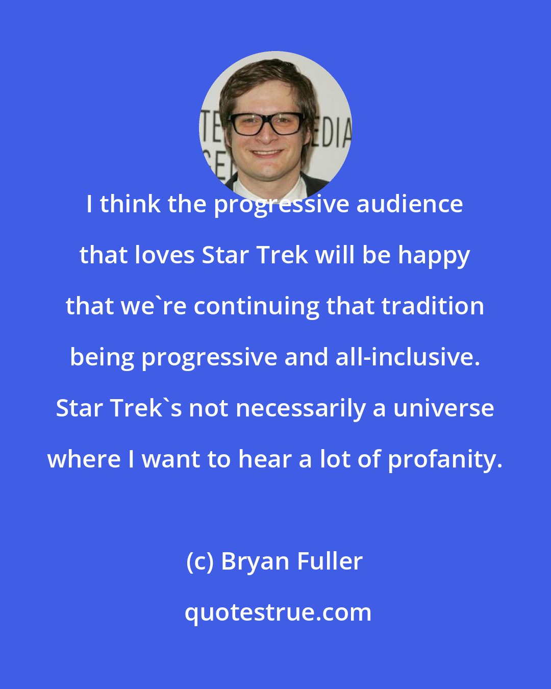 Bryan Fuller: I think the progressive audience that loves Star Trek will be happy that we're continuing that tradition being progressive and all-inclusive. Star Trek's not necessarily a universe where I want to hear a lot of profanity.