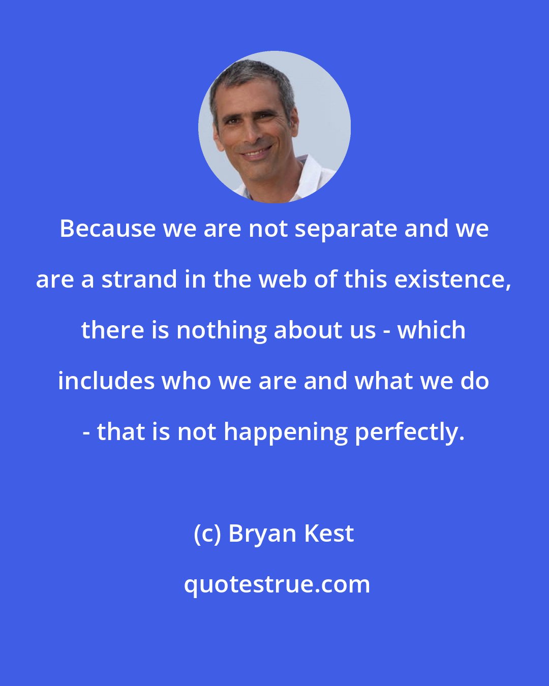 Bryan Kest: Because we are not separate and we are a strand in the web of this existence, there is nothing about us - which includes who we are and what we do - that is not happening perfectly.