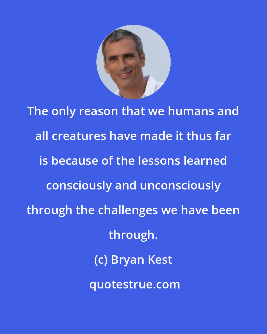 Bryan Kest: The only reason that we humans and all creatures have made it thus far is because of the lessons learned consciously and unconsciously through the challenges we have been through.