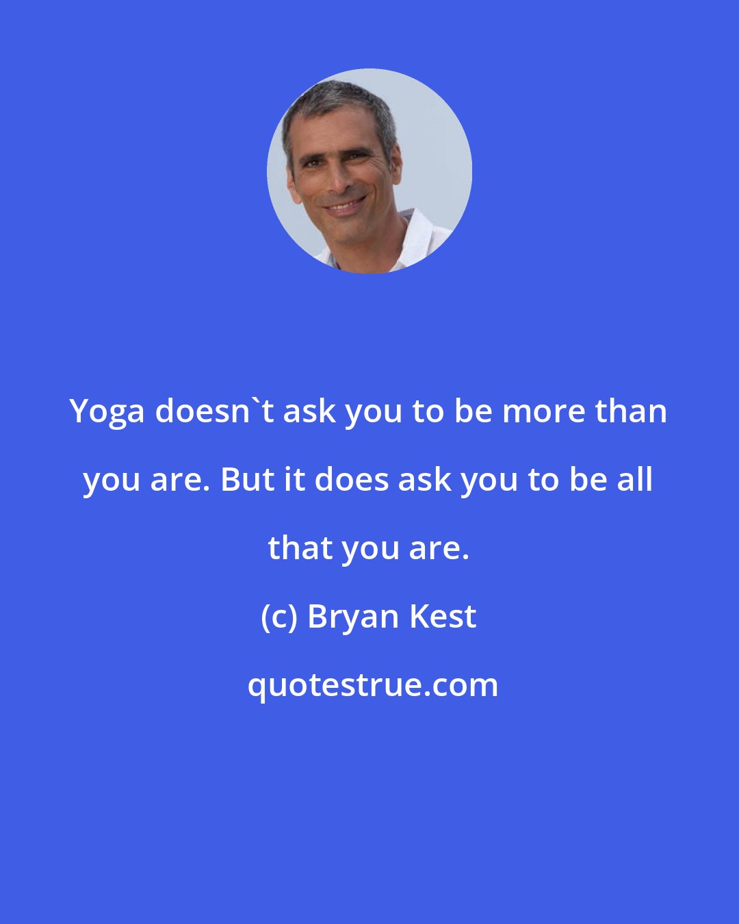 Bryan Kest: Yoga doesn't ask you to be more than you are. But it does ask you to be all that you are.