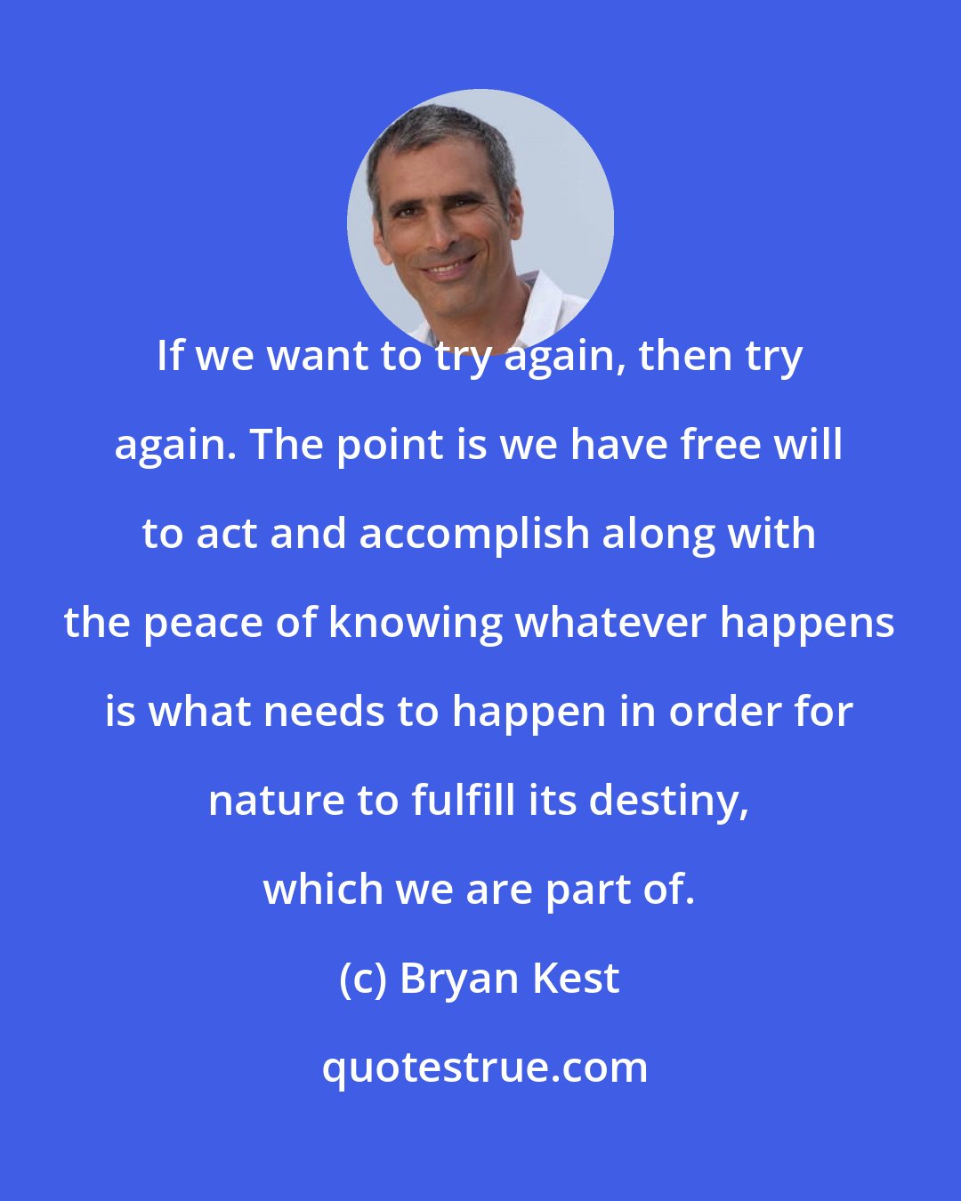 Bryan Kest: If we want to try again, then try again. The point is we have free will to act and accomplish along with the peace of knowing whatever happens is what needs to happen in order for nature to fulfill its destiny, which we are part of.