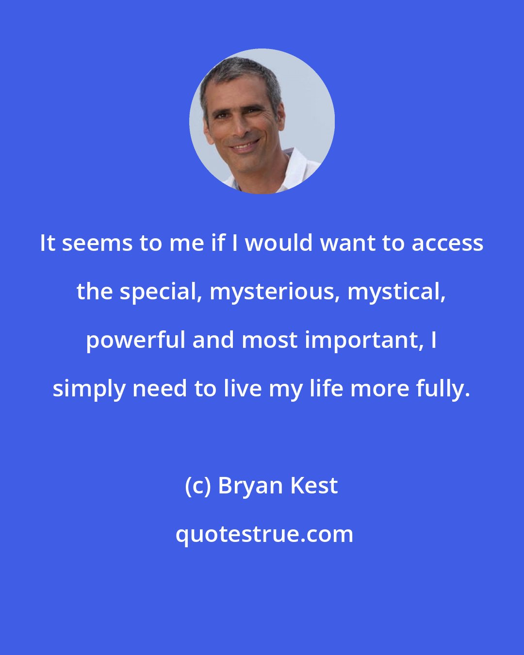 Bryan Kest: It seems to me if I would want to access the special, mysterious, mystical, powerful and most important, I simply need to live my life more fully.