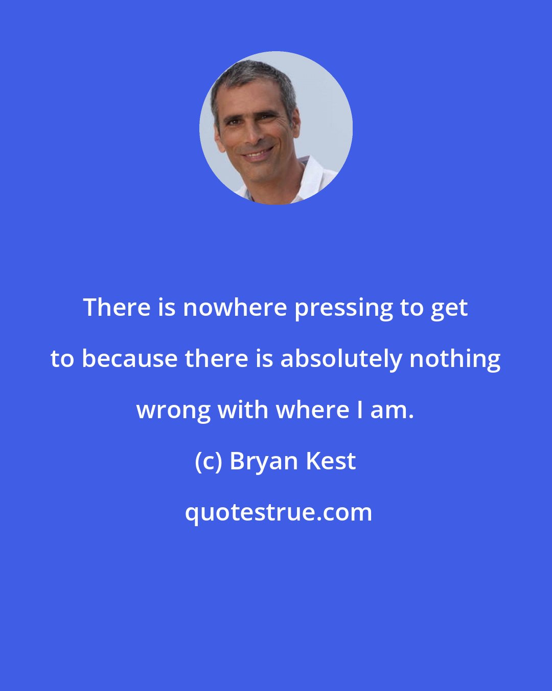 Bryan Kest: There is nowhere pressing to get to because there is absolutely nothing wrong with where I am.