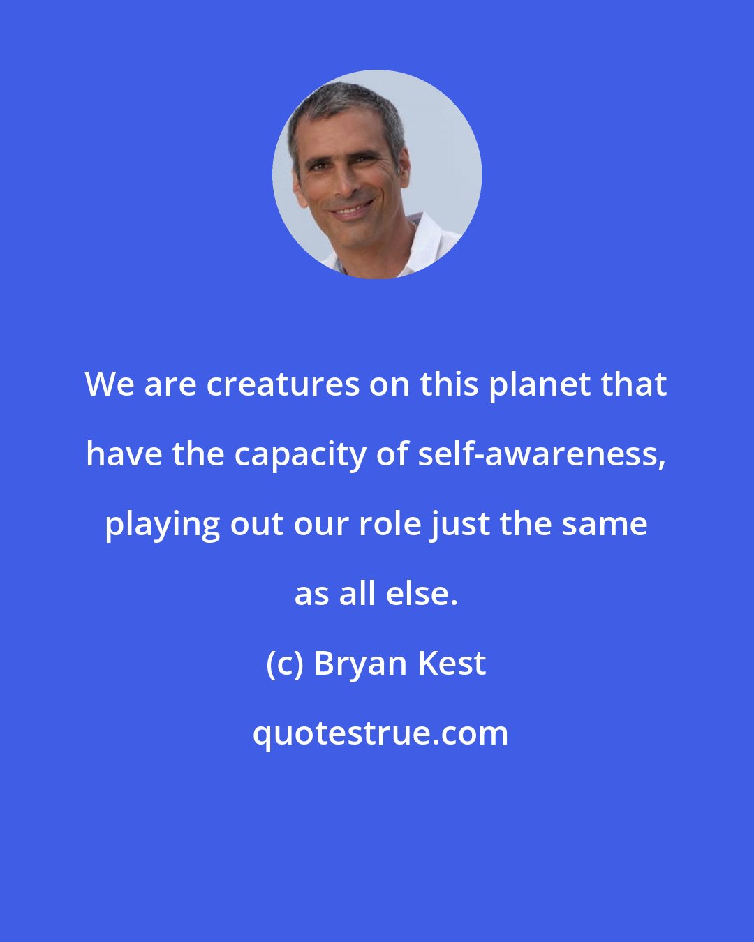 Bryan Kest: We are creatures on this planet that have the capacity of self-awareness, playing out our role just the same as all else.