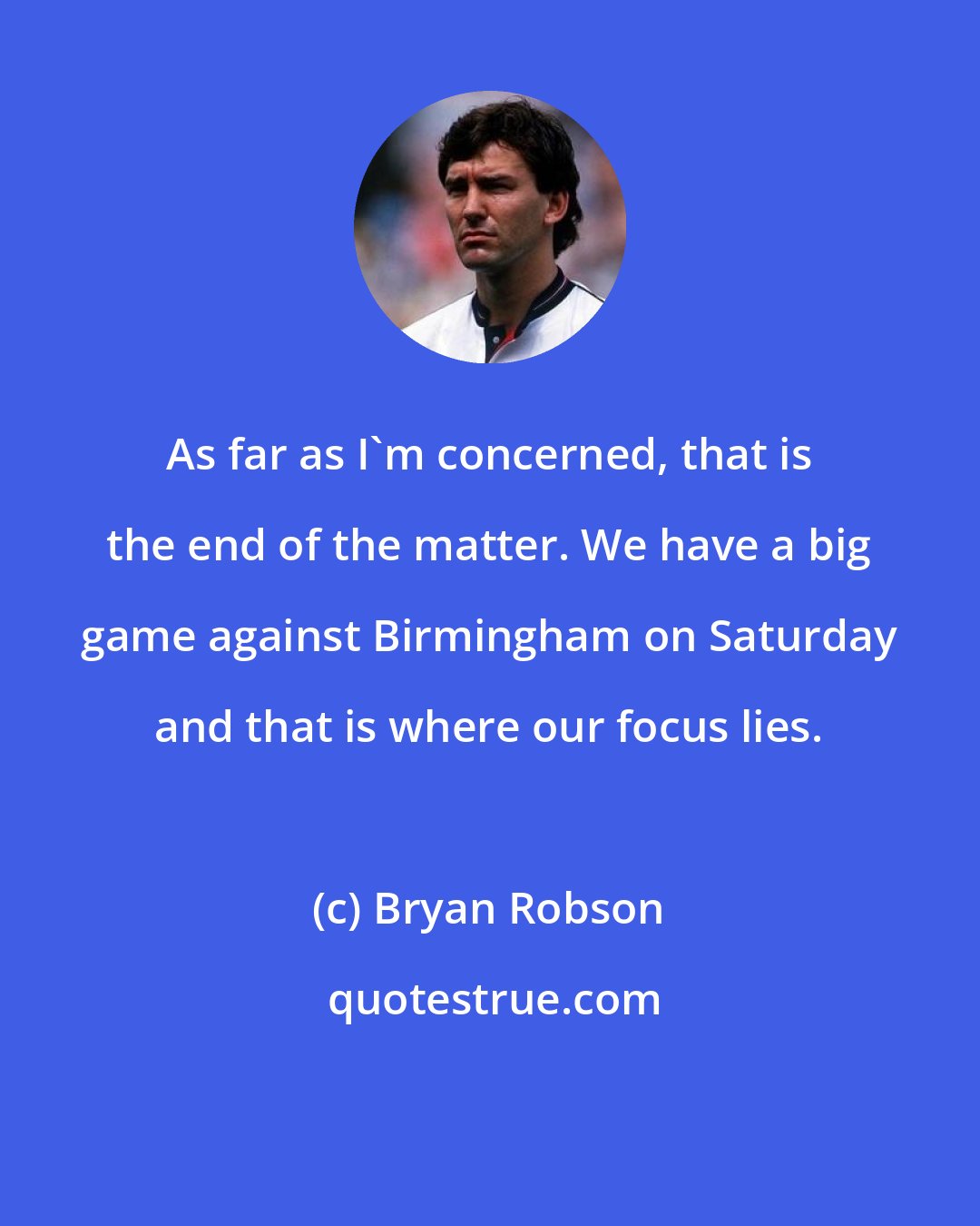 Bryan Robson: As far as I'm concerned, that is the end of the matter. We have a big game against Birmingham on Saturday and that is where our focus lies.