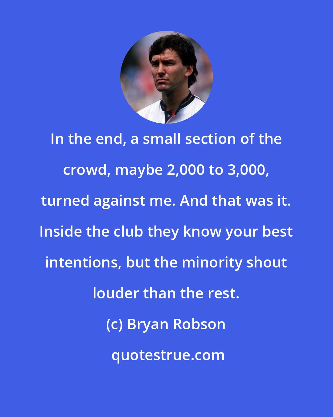 Bryan Robson: In the end, a small section of the crowd, maybe 2,000 to 3,000, turned against me. And that was it. Inside the club they know your best intentions, but the minority shout louder than the rest.