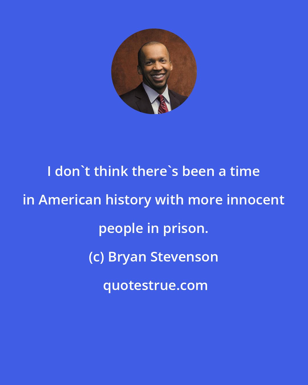 Bryan Stevenson: I don't think there's been a time in American history with more innocent people in prison.
