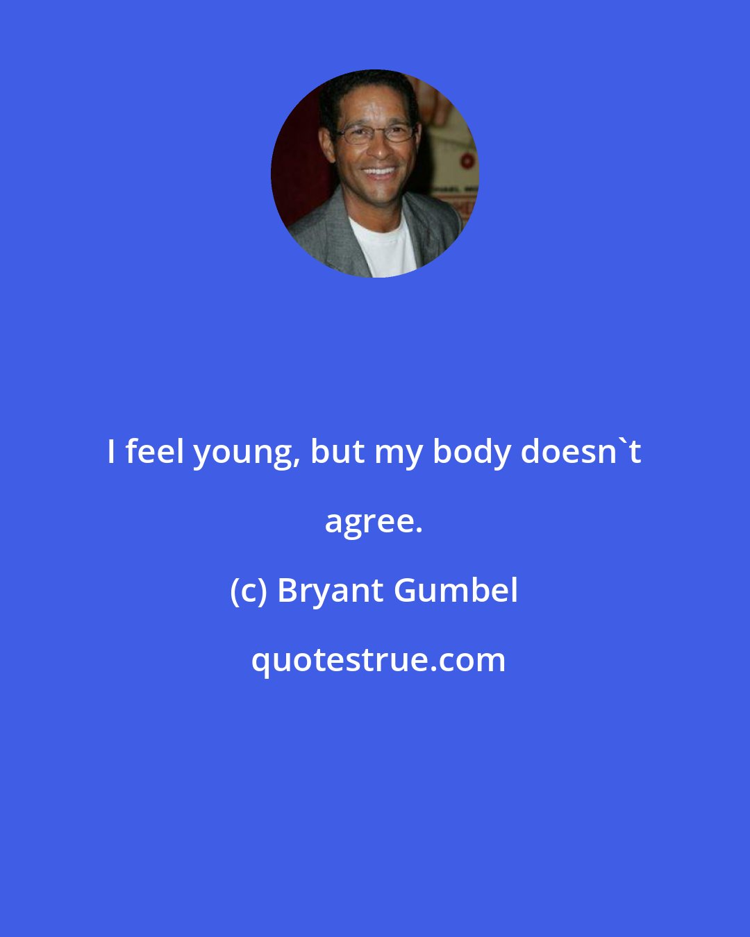 Bryant Gumbel: I feel young, but my body doesn't agree.