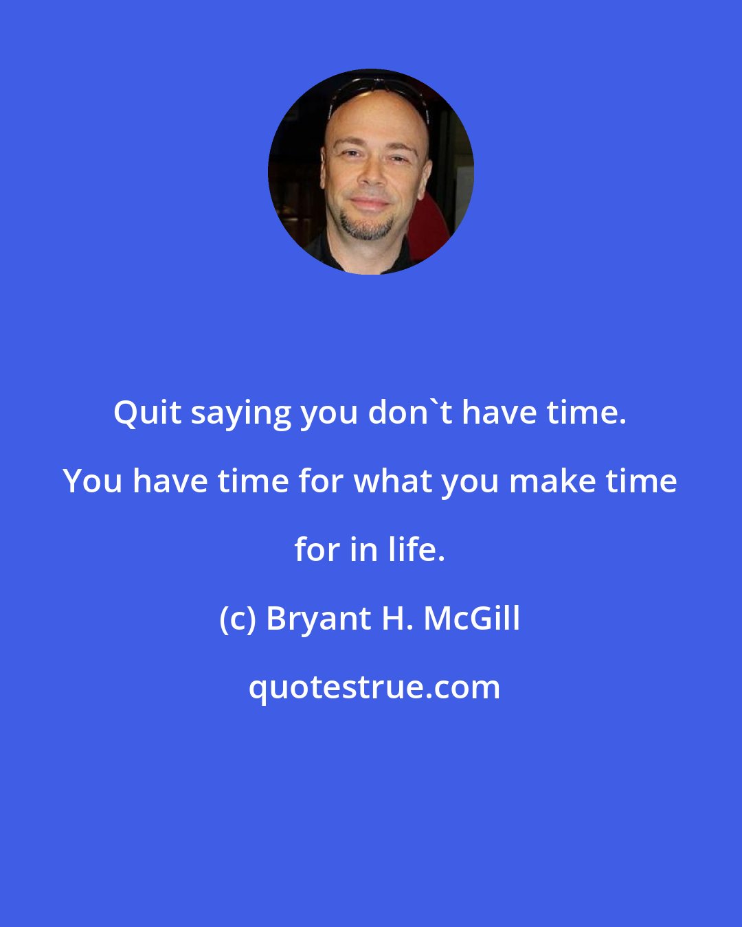 Bryant H. McGill: Quit saying you don't have time. You have time for what you make time for in life.