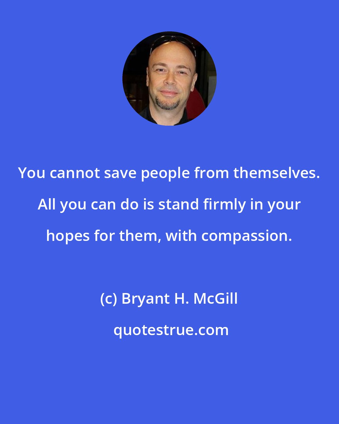 Bryant H. McGill: You cannot save people from themselves. All you can do is stand firmly in your hopes for them, with compassion.