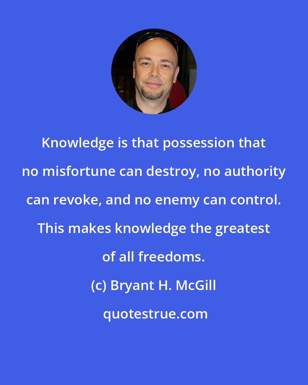 Bryant H. McGill: Knowledge is that possession that no misfortune can destroy, no authority can revoke, and no enemy can control. This makes knowledge the greatest of all freedoms.