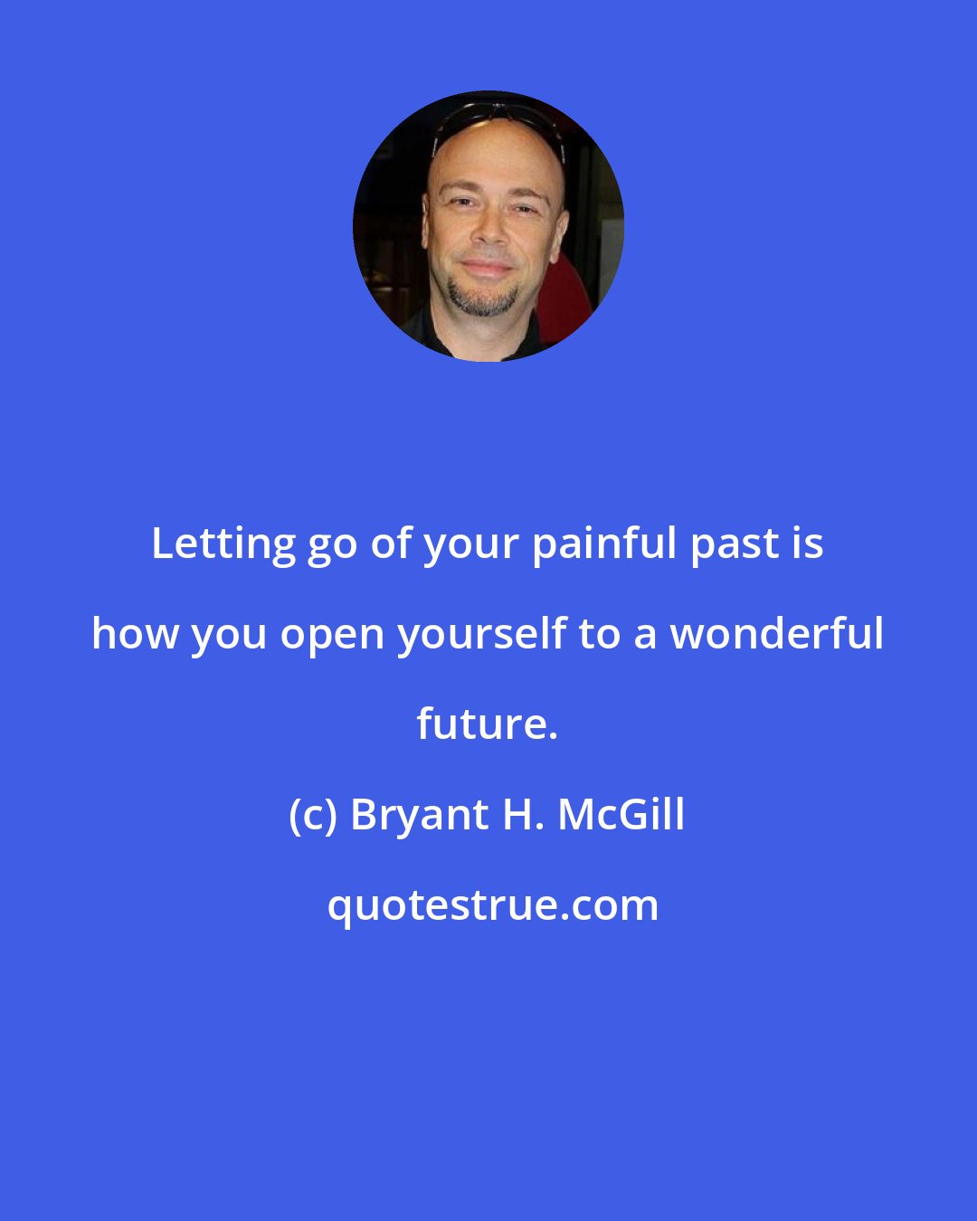 Bryant H. McGill: Letting go of your painful past is how you open yourself to a wonderful future.