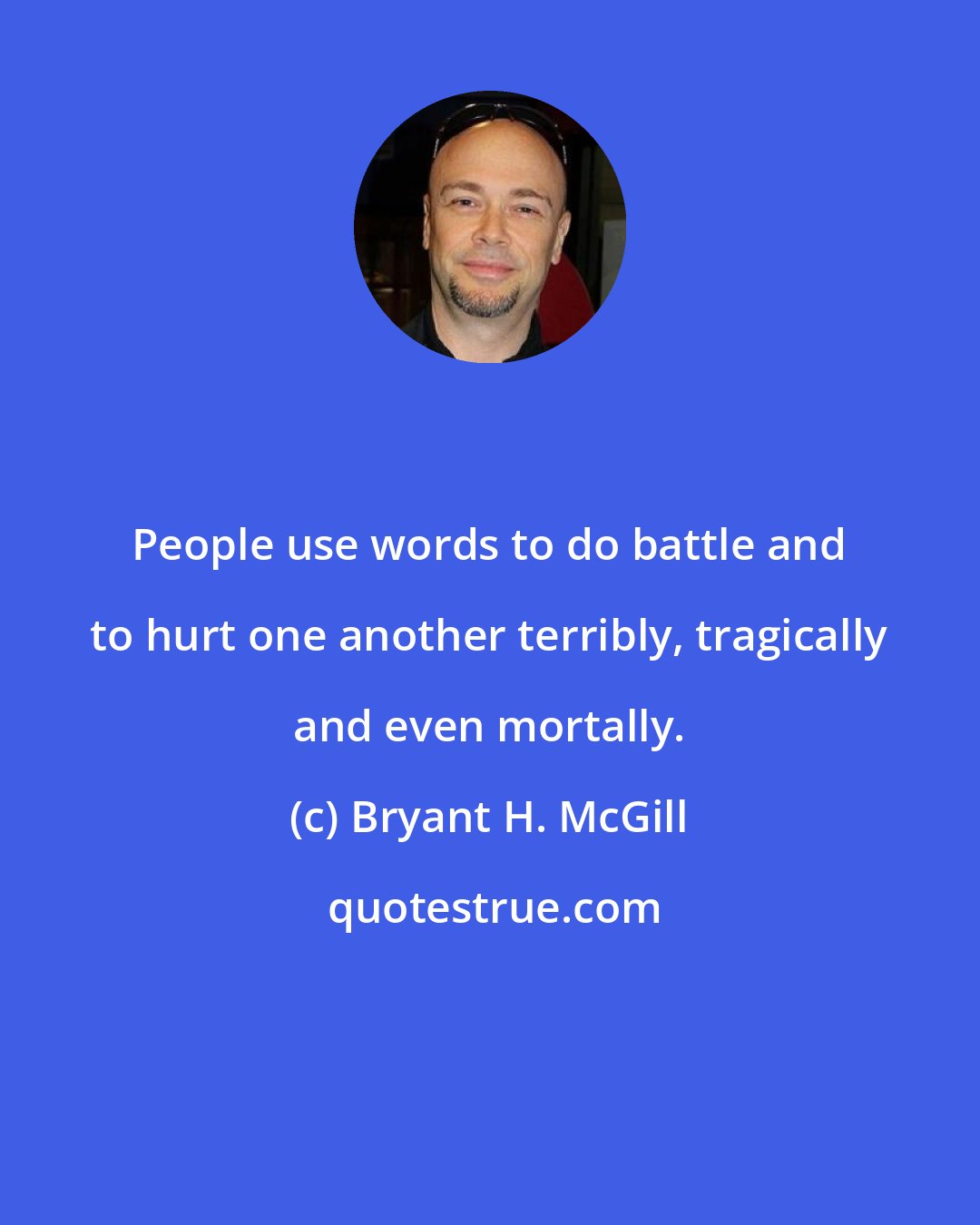 Bryant H. McGill: People use words to do battle and to hurt one another terribly, tragically and even mortally.