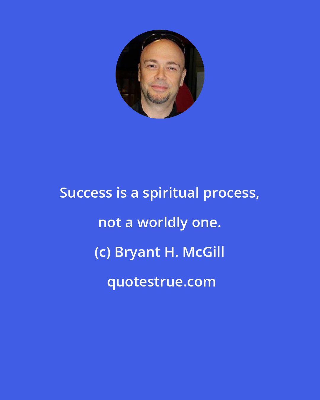 Bryant H. McGill: Success is a spiritual process, not a worldly one.