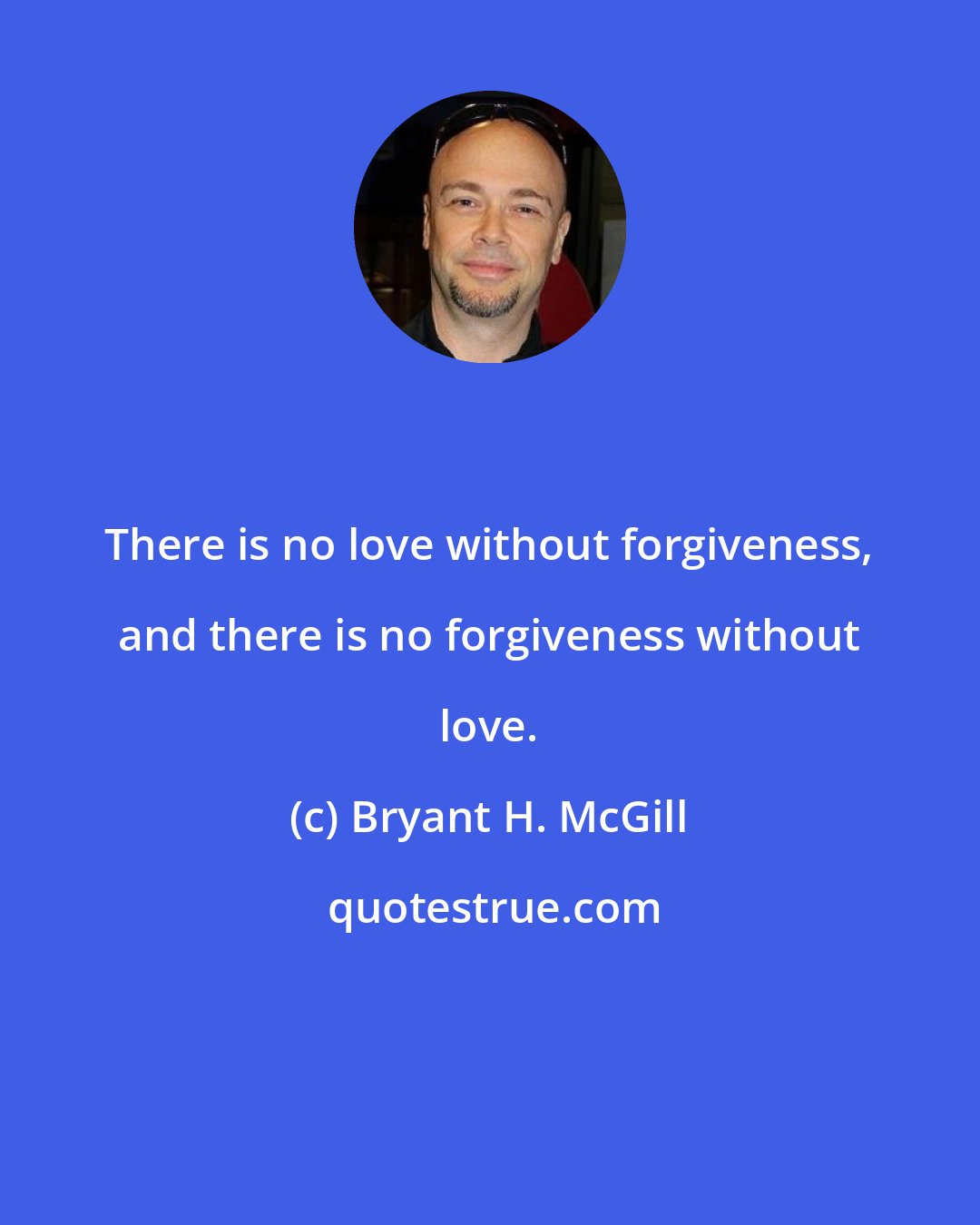 Bryant H. McGill: There is no love without forgiveness, and there is no forgiveness without love.