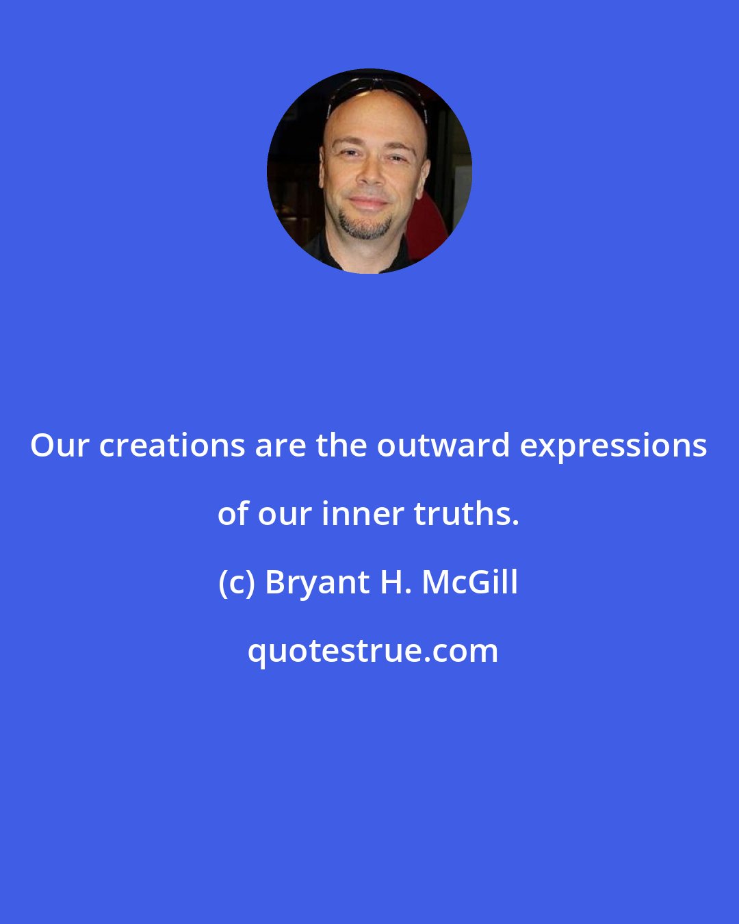 Bryant H. McGill: Our creations are the outward expressions of our inner truths.